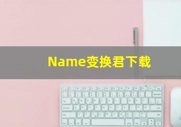 Name变换君下载