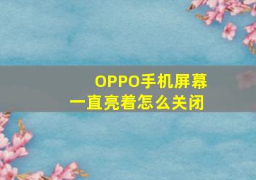 OPPO手机屏幕一直亮着怎么关闭