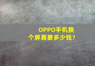 OPPO手机换个屏幕要多少钱?