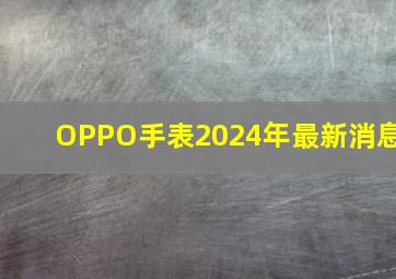 OPPO手表2024年最新消息