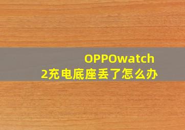 OPPOwatch2充电底座丢了怎么办