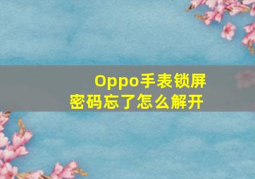 Oppo手表锁屏密码忘了怎么解开