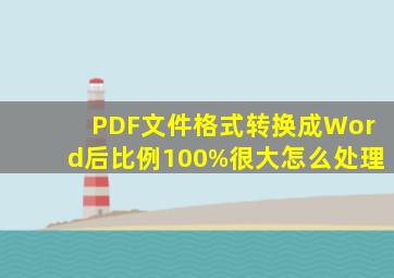 PDF文件格式转换成Word后比例100%很大怎么处理