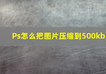 Ps怎么把图片压缩到500kb