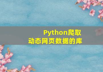 Python爬取动态网页数据的库