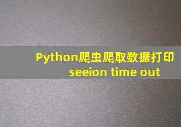 Python爬虫爬取数据打印seeion time out