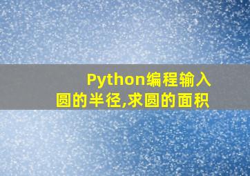 Python编程输入圆的半径,求圆的面积