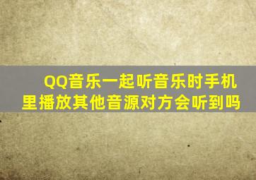 QQ音乐一起听音乐时手机里播放其他音源对方会听到吗