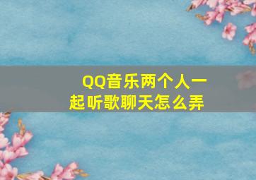 QQ音乐两个人一起听歌聊天怎么弄