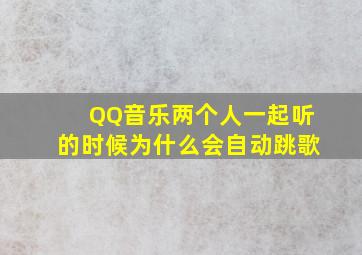 QQ音乐两个人一起听的时候为什么会自动跳歌