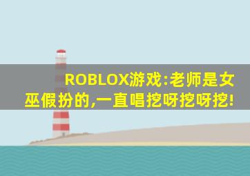 ROBLOX游戏:老师是女巫假扮的,一直唱挖呀挖呀挖!