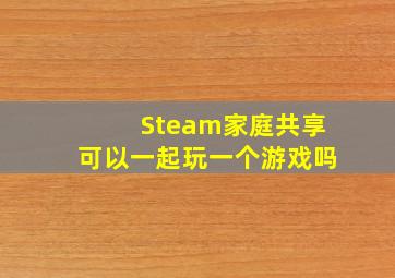 Steam家庭共享可以一起玩一个游戏吗