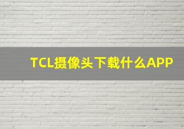 TCL摄像头下载什么APP