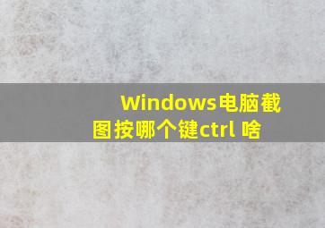 Windows电脑截图按哪个键ctrl+啥