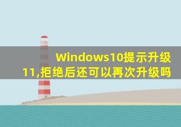 Windows10提示升级11,拒绝后还可以再次升级吗