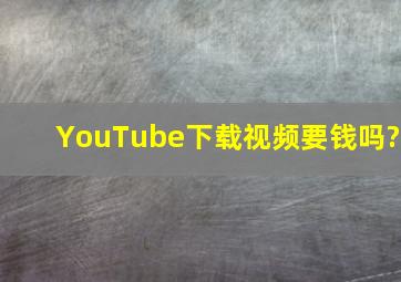 YouTube下载视频要钱吗?