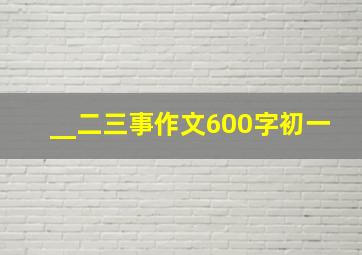 __二三事作文600字初一