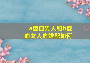 a型血男人和b型血女人的婚配如何