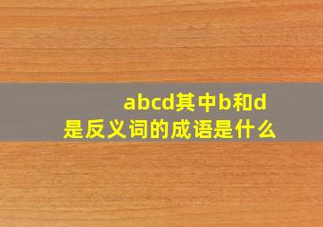 abcd其中b和d是反义词的成语是什么