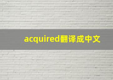 acquired翻译成中文