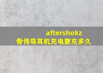 aftershokz骨传导耳机充电要充多久