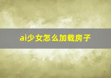 ai少女怎么加载房子