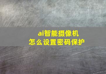 ai智能摄像机怎么设置密码保护