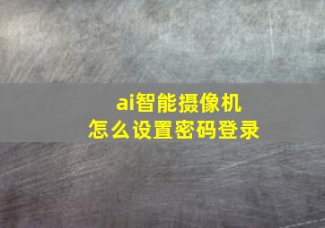 ai智能摄像机怎么设置密码登录