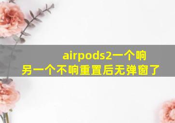 airpods2一个响另一个不响重置后无弹窗了