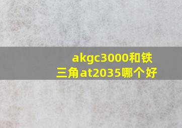 akgc3000和铁三角at2035哪个好