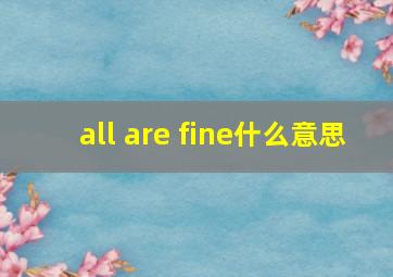 all are fine什么意思