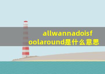 allwannadoisfoolaround是什么意思