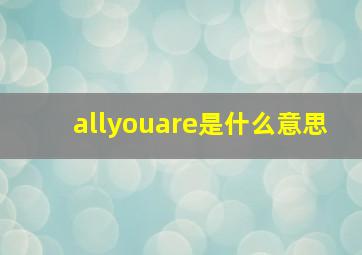 allyouare是什么意思