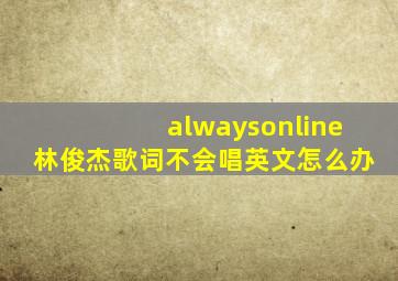 alwaysonline林俊杰歌词不会唱英文怎么办