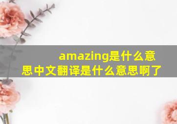 amazing是什么意思中文翻译是什么意思啊了