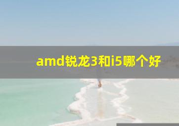 amd锐龙3和i5哪个好