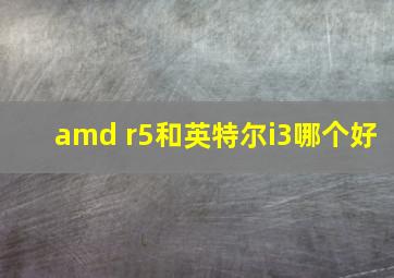 amd r5和英特尔i3哪个好