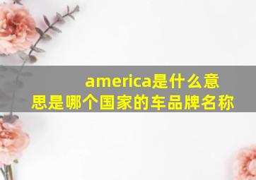 america是什么意思是哪个国家的车品牌名称