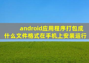 android应用程序打包成什么文件格式在手机上安装运行