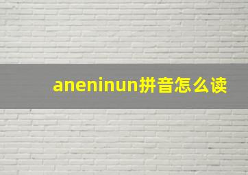 aneninun拼音怎么读