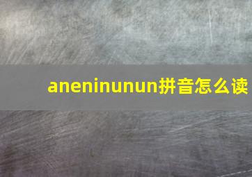 aneninunun拼音怎么读