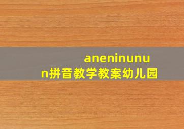 aneninunun拼音教学教案幼儿园