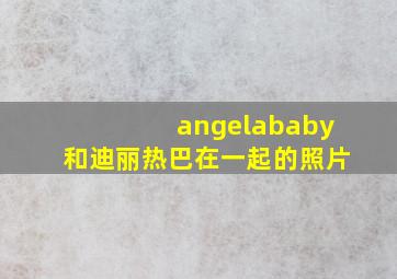 angelababy和迪丽热巴在一起的照片