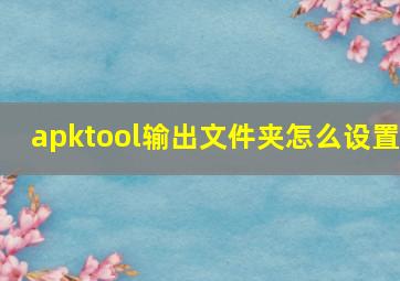 apktool输出文件夹怎么设置