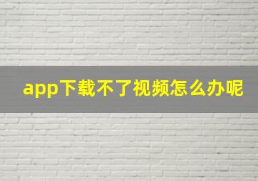 app下载不了视频怎么办呢