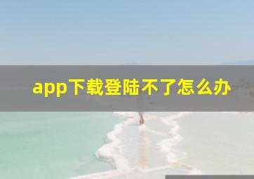 app下载登陆不了怎么办