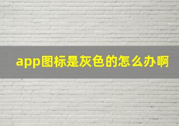 app图标是灰色的怎么办啊