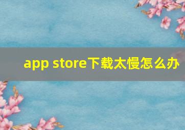 app store下载太慢怎么办