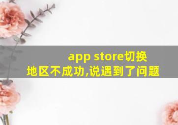 app store切换地区不成功,说遇到了问题