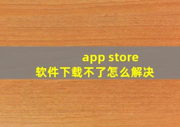 app store软件下载不了怎么解决